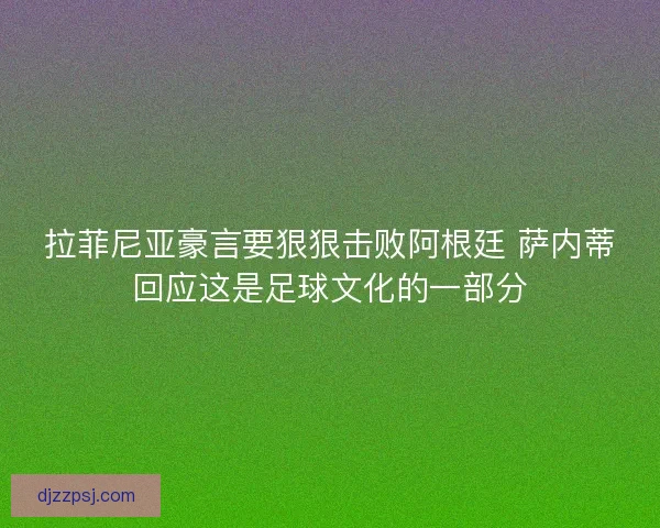 拉菲尼亚豪言要狠狠击败阿根廷 萨内蒂回应这是足球文化的一部分 拉菲尼亚豪言要狠狠击败阿根廷 萨内蒂回应这是足球文化的一部分
