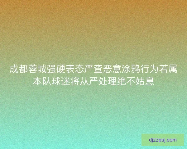成都蓉城强硬表态严查恶意涂鸦行为若属本队球迷将从严处理绝不姑息
