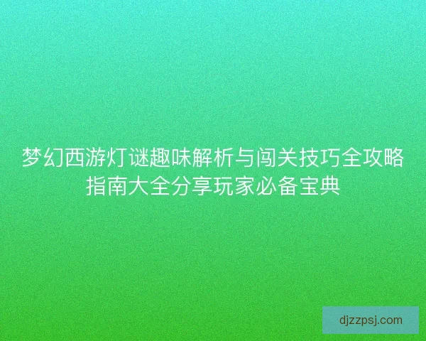 梦幻西游灯谜趣味解析与闯关技巧全攻略指南大全分享玩家必备宝典