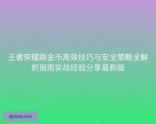 王者荣耀刷金币高效技巧与安全策略全解析指南实战经验分享最新版 王者荣耀刷金币高效技巧与安全策略全解析指南实战经验分享最新版