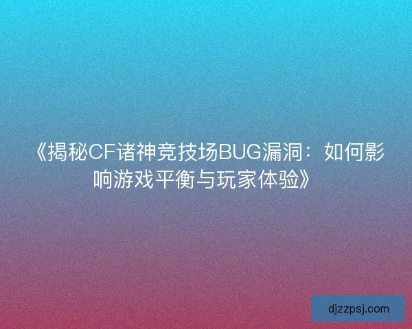 《揭秘CF诸神竞技场BUG漏洞：如何影响游戏平衡与玩家体验》