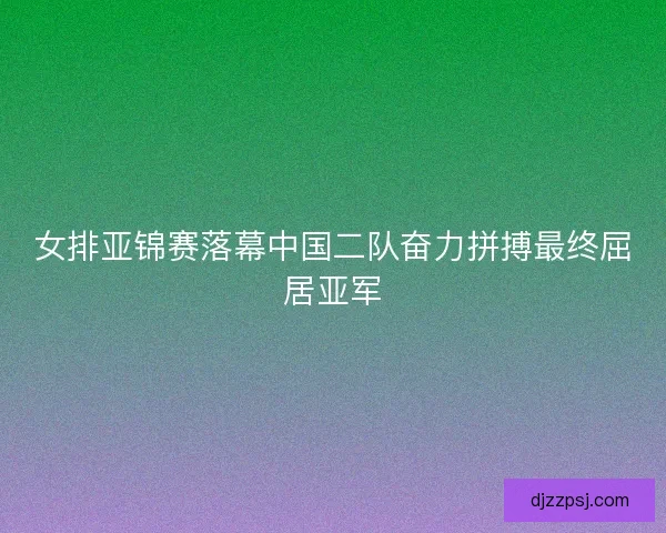 女排亚锦赛落幕中国二队奋力拼搏最终屈居亚军