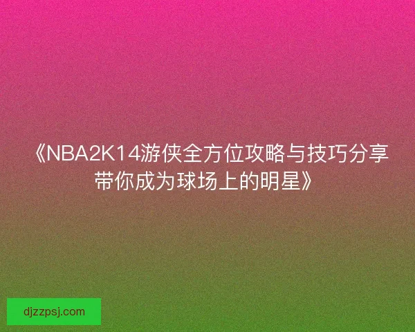 《NBA2K14游侠全方位攻略与技巧分享带你成为球场上的明星》