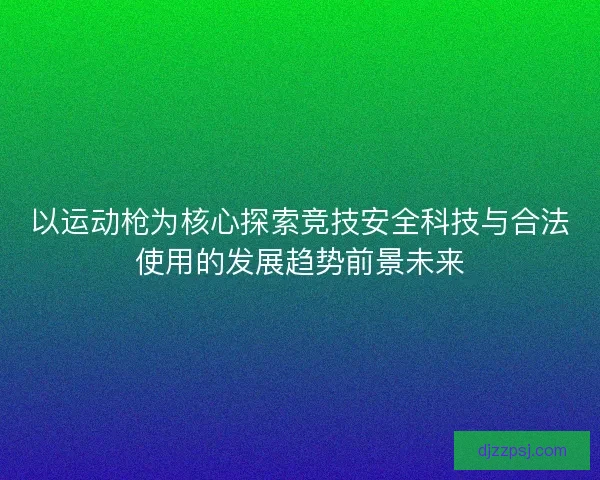 以运动枪为核心探索竞技安全科技与合法使用的发展趋势前景未来