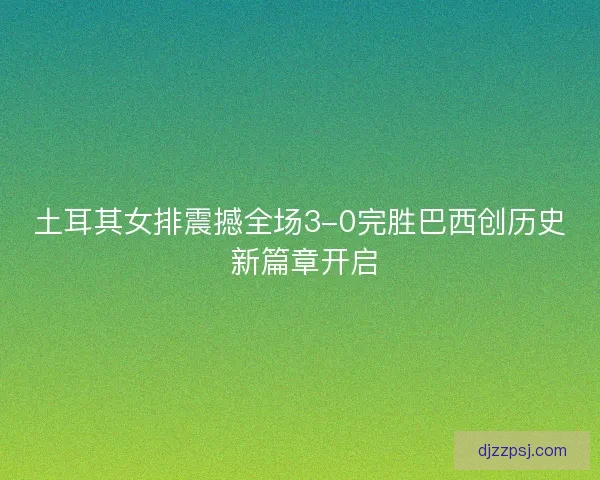 土耳其女排震撼全场3-0完胜巴西创历史 新篇章开启