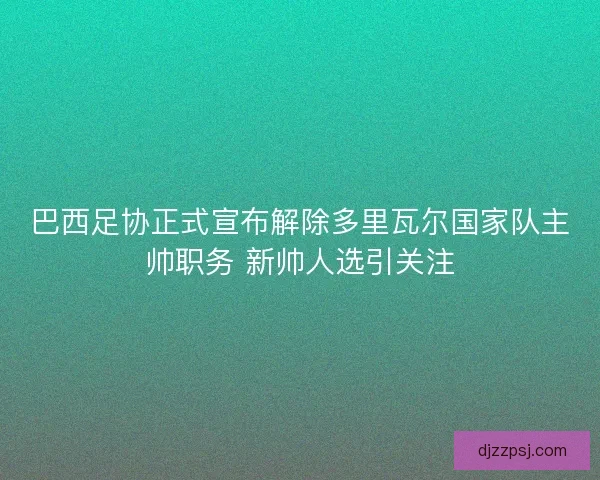 巴西足协正式宣布解除多里瓦尔国家队主帅职务 新帅人选引关注 巴西足协正式宣布解除多里瓦尔国家队主帅职务 新帅人选引关注