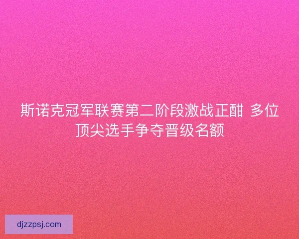 斯诺克冠军联赛第二阶段激战正酣 多位顶尖选手争夺晋级名额