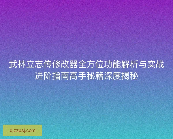 武林立志传修改器全方位功能解析与实战进阶指南高手秘籍深度揭秘 武林立志传修改器全方位功能解析与实战进阶指南高手秘籍深度揭秘