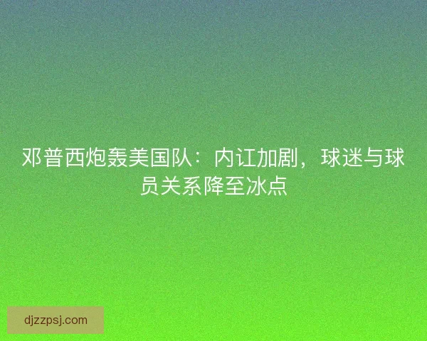 邓普西炮轰美国队：内讧加剧，球迷与球员关系降至冰点