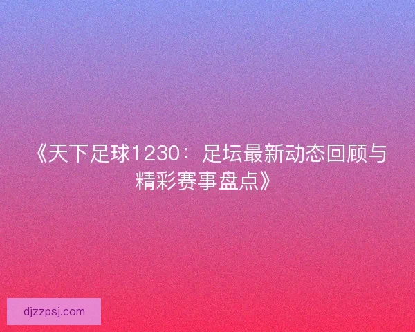 《天下足球1230：足坛最新动态回顾与精彩赛事盘点》