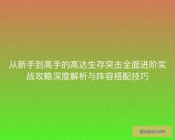 从新手到高手的高达生存突击全面进阶实战攻略深度解析与阵容搭配技巧