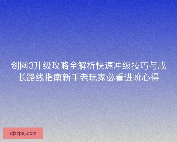 剑网3升级攻略全解析快速冲级技巧与成长路线指南新手老玩家必看进阶心得