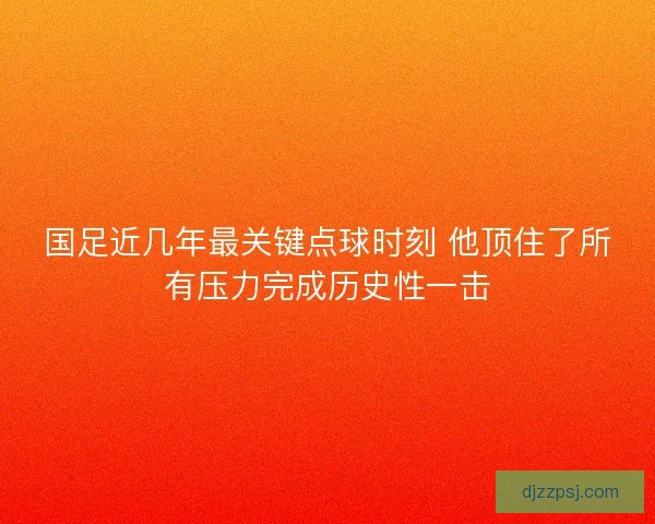 国足近几年最关键点球时刻 他顶住了所有压力完成历史性一击