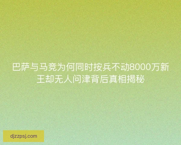 巴萨与马竞为何同时按兵不动8000万新王却无人问津背后真相揭秘