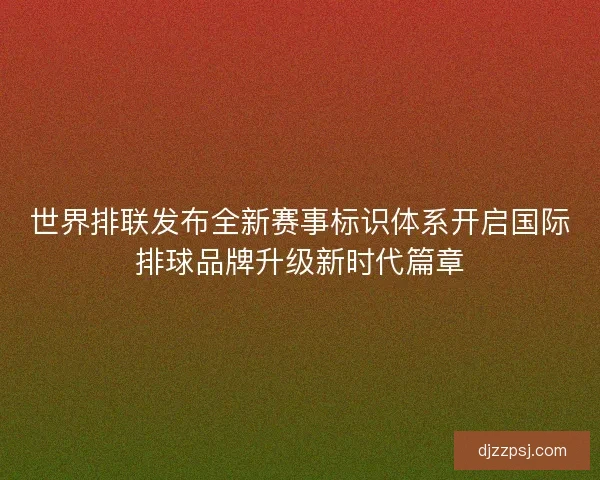 世界排联发布全新赛事标识体系开启国际排球品牌升级新时代篇章 世界排联发布全新赛事标识体系开启国际排球品牌升级新时代篇章