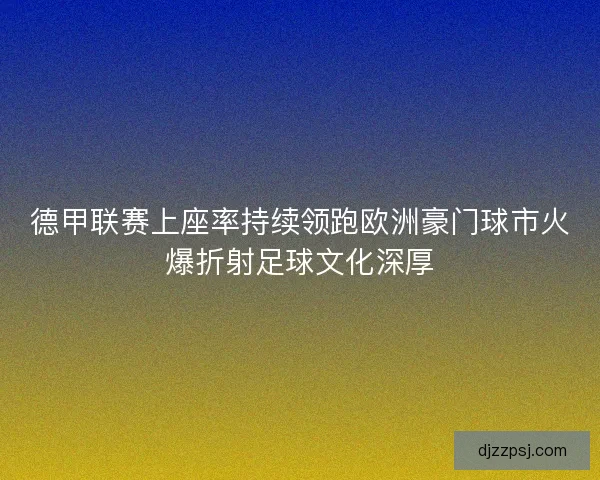 德甲联赛上座率持续领跑欧洲豪门球市火爆折射足球文化深厚 德甲联赛上座率持续领跑欧洲豪门球市火爆折射足球文化深厚