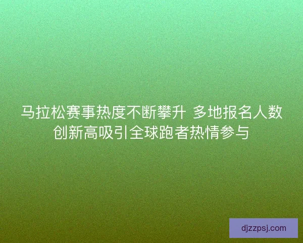 马拉松赛事热度不断攀升 多地报名人数创新高吸引全球跑者热情参与