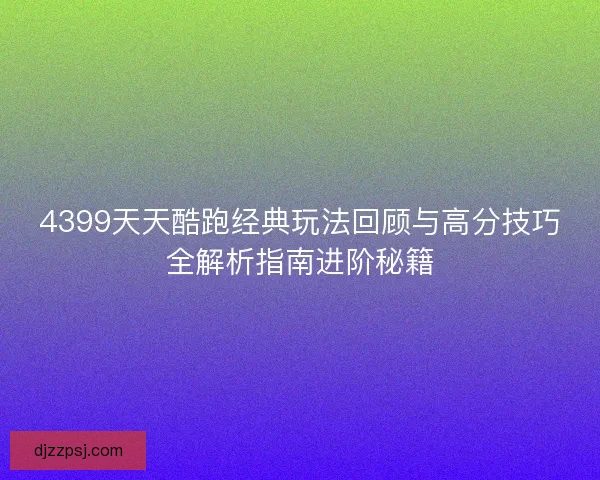 4399天天酷跑经典玩法回顾与高分技巧全解析指南进阶秘籍 4399天天酷跑经典玩法回顾与高分技巧全解析指南进阶秘籍