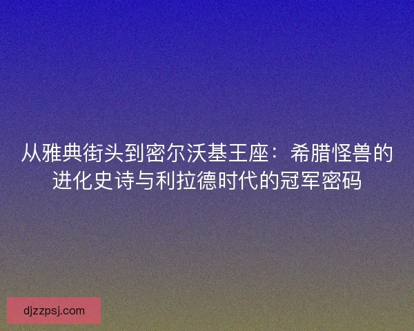 从雅典街头到密尔沃基王座:希腊怪兽的进化史诗与利拉德时代的冠军密码 从雅典街头到密尔沃基王座:希腊怪兽的进化史诗与利拉德时代的冠军密码