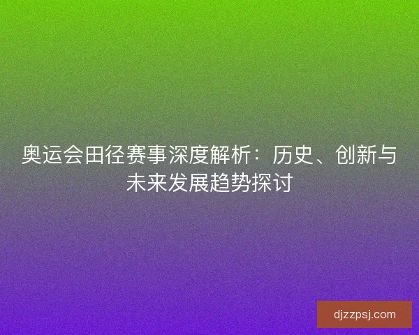 奥运会田径赛事深度解析：历史、创新与未来发展趋势探讨