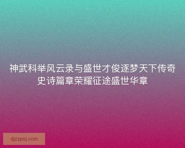 神武科举风云录与盛世才俊逐梦天下传奇史诗篇章荣耀征途盛世华章 神武科举风云录与盛世才俊逐梦天下传奇史诗篇章荣耀征途盛世华章