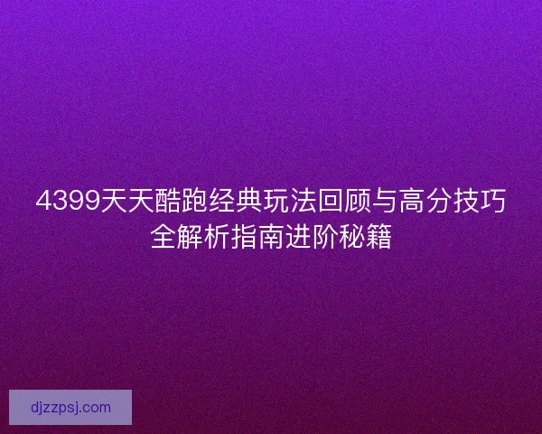 4399天天酷跑经典玩法回顾与高分技巧全解析指南进阶秘籍