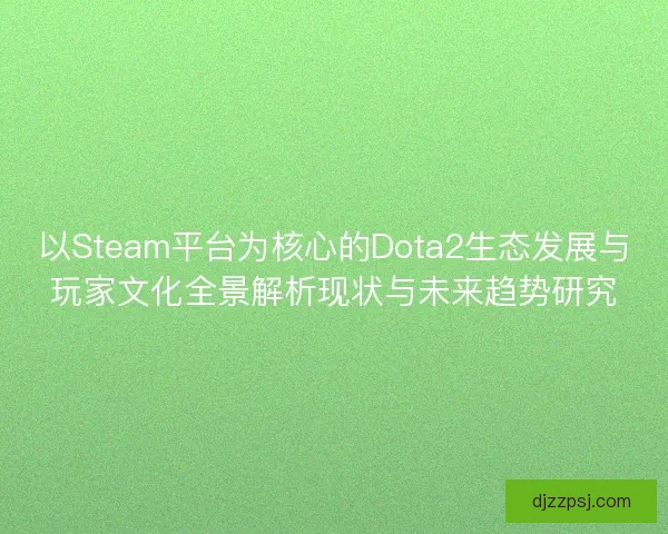 以Steam平台为核心的Dota2生态发展与玩家文化全景解析现状与未来趋势研究