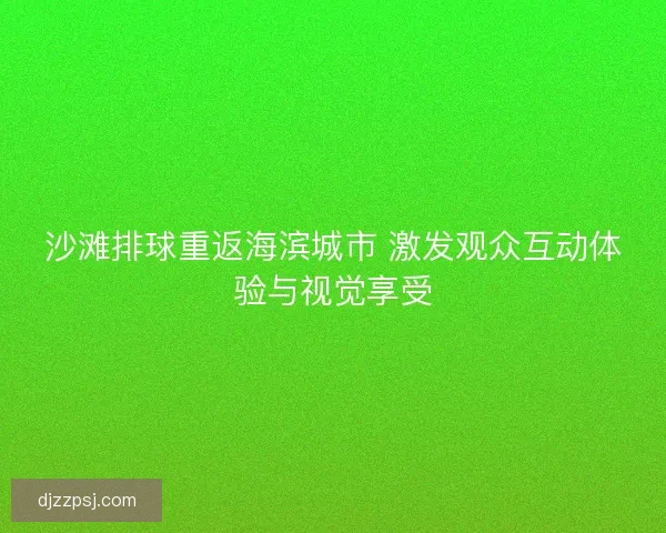 沙滩排球重返海滨城市 激发观众互动体验与视觉享受