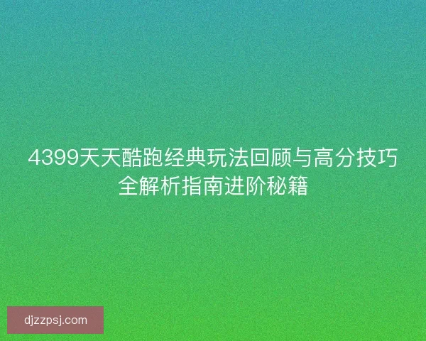 4399天天酷跑经典玩法回顾与高分技巧全解析指南进阶秘籍