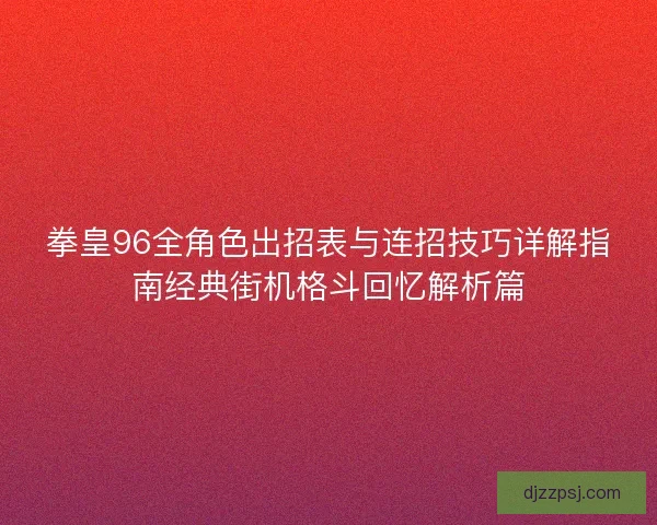 拳皇96全角色出招表与连招技巧详解指南经典街机格斗回忆解析篇