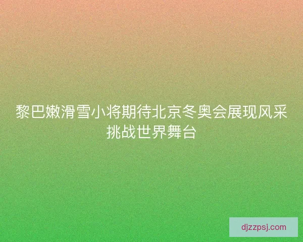 黎巴嫩滑雪小将期待北京冬奥会展现风采挑战世界舞台