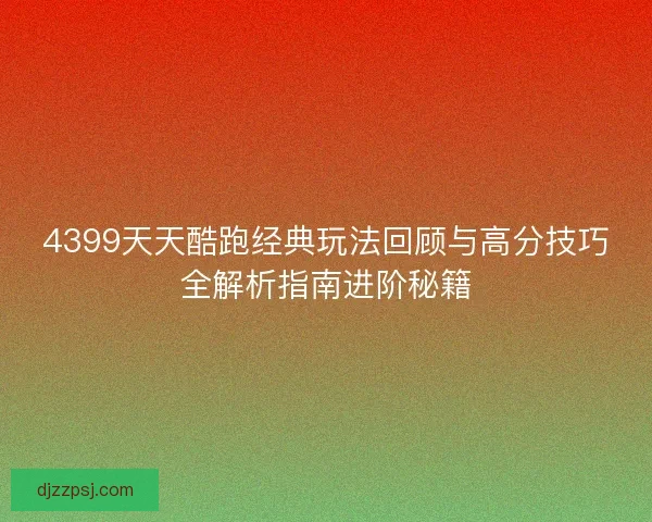 4399天天酷跑经典玩法回顾与高分技巧全解析指南进阶秘籍