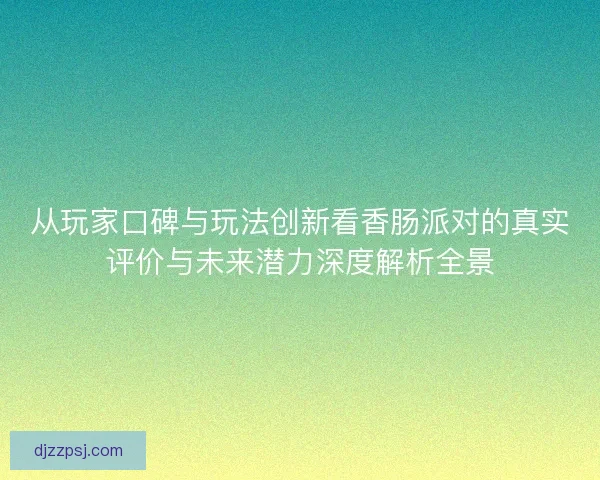 从玩家口碑与玩法创新看香肠派对的真实评价与未来潜力深度解析全景 从玩家口碑与玩法创新看香肠派对的真实评价与未来潜力深度解析全景