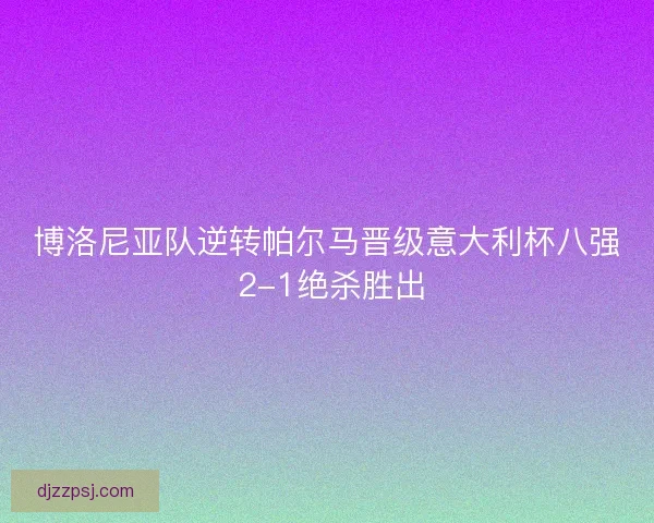 博洛尼亚队逆转帕尔马晋级意大利杯八强 2-1绝杀胜出 博洛尼亚队逆转帕尔马晋级意大利杯八强 2-1绝杀胜出
