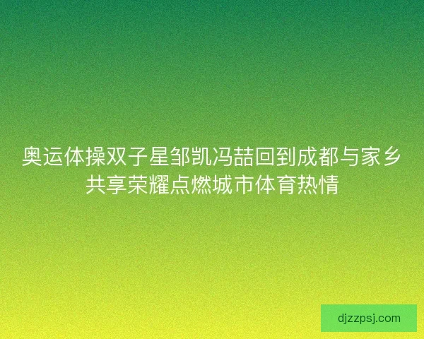 奥运体操双子星邹凯冯喆回到成都与家乡共享荣耀点燃城市体育热情 奥运体操双子星邹凯冯喆回到成都与家乡共享荣耀点燃城市体育热情
