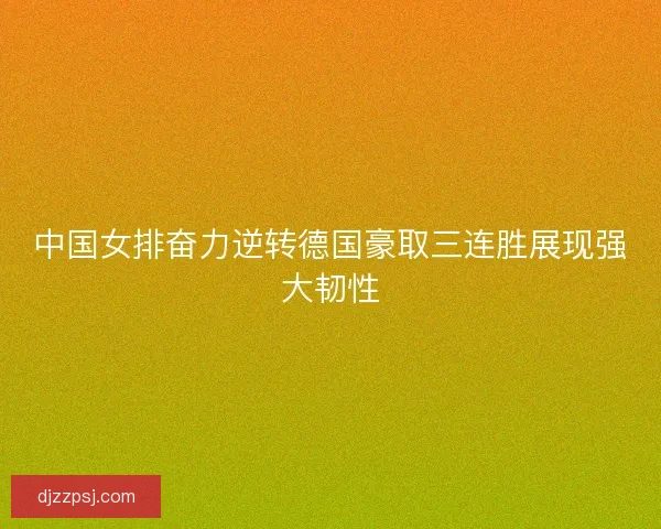 中国女排奋力逆转德国豪取三连胜展现强大韧性