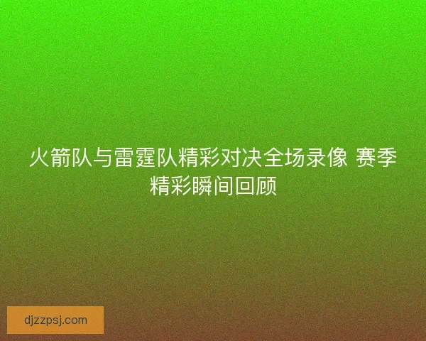火箭队与雷霆队精彩对决全场录像 赛季精彩瞬间回顾