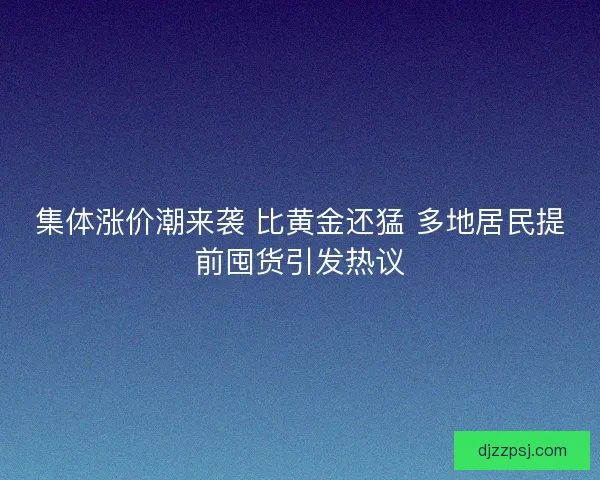 集体涨价潮来袭 比黄金还猛 多地居民提前囤货引发热议 集体涨价潮来袭 比黄金还猛 多地居民提前囤货引发热议
