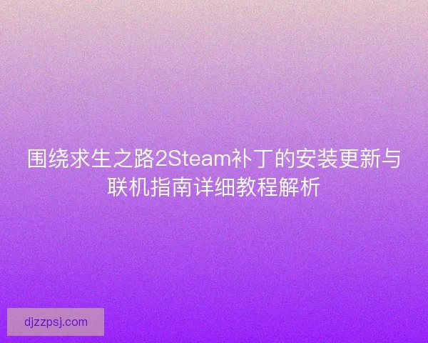 围绕求生之路2Steam补丁的安装更新与联机指南详细教程解析 围绕求生之路2Steam补丁的安装更新与联机指南详细教程解析